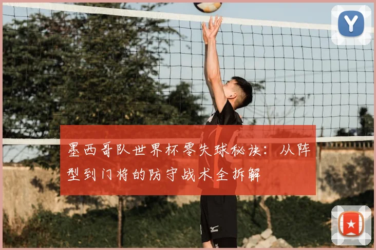 墨西哥队世界杯零失球秘诀:从阵型到门将的防守战术全拆解