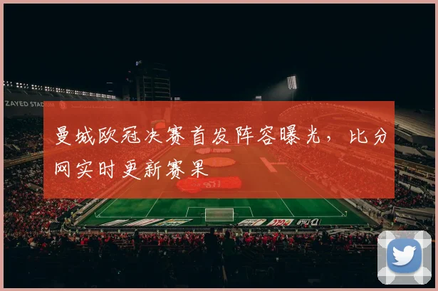 曼城欧冠决赛首发阵容曝光,比分网实时更新赛果