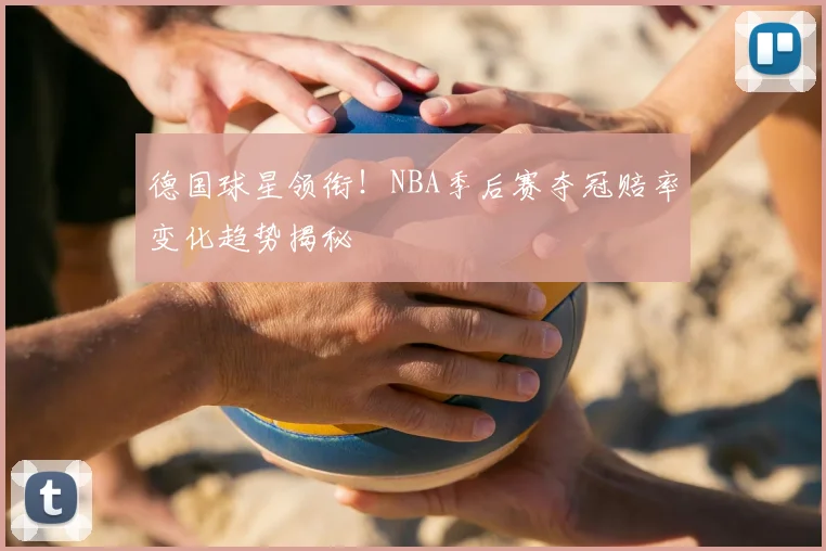 德国球星领衔!NBA季后赛夺冠赔率变化趋势揭秘