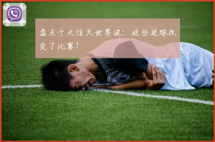 盘点十大惊天世界波:这些进球改变了比赛!