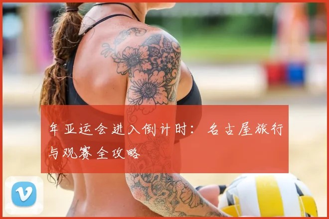 年亚运会进入倒计时：名古屋旅行与观赛全攻略