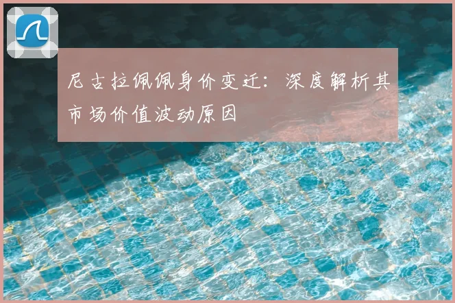 尼古拉佩佩身价变迁：深度解析其市场价值波动原因