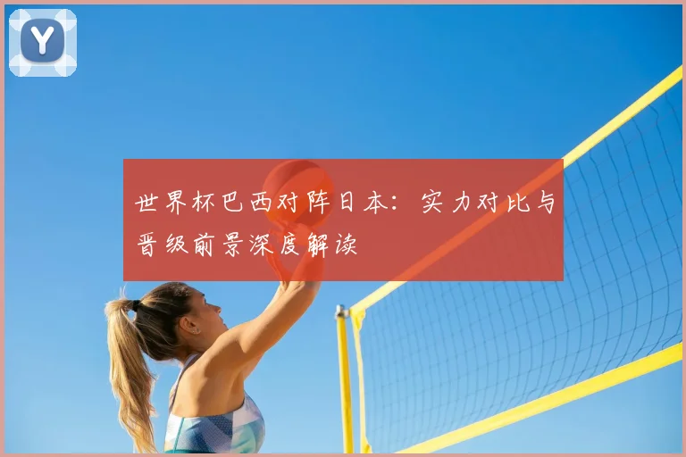 世界杯巴西对阵日本:实力对比与晋级前景深度解读