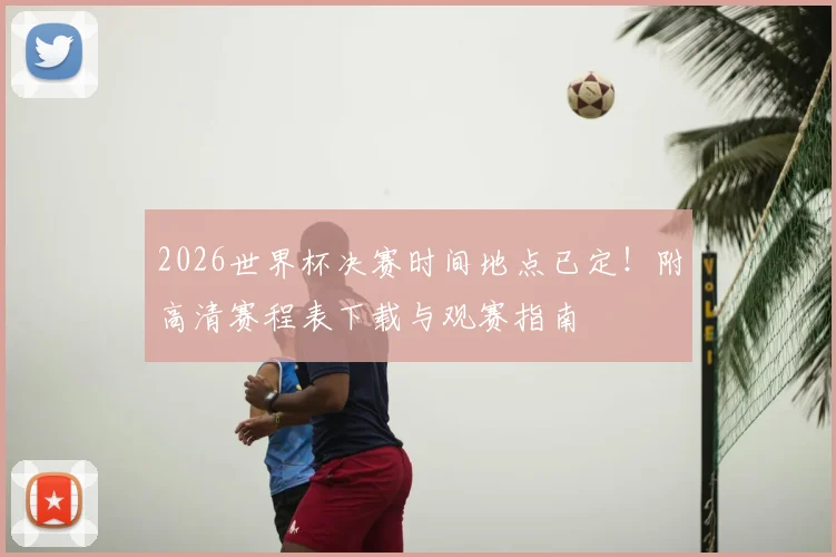 2026世界杯决赛时间地点已定!附高清赛程表下载与观赛指南