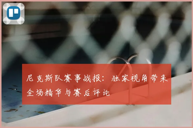 尼克斯队赛事战报:独家视角带来全场精华与赛后评论