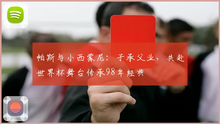 帕斯与小西蒙尼:子承父业,共赴世界杯舞台传承98年经典