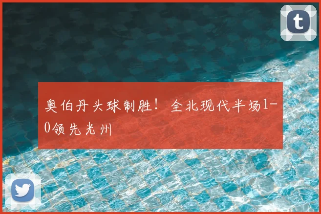 奥伯丹头球制胜！全北现代半场1-0领先光州