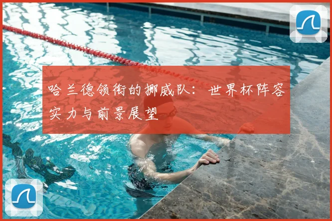 哈兰德领衔的挪威队:世界杯阵容实力与前景展望