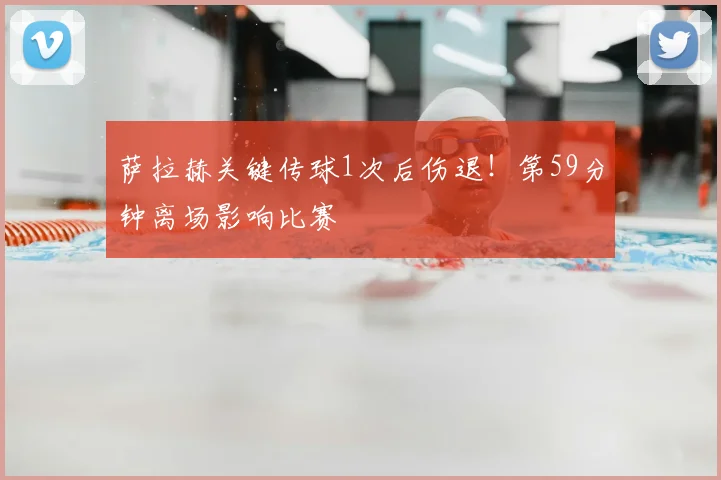萨拉赫关键传球1次后伤退！第59分钟离场影响比赛