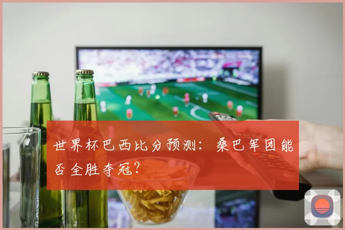 世界杯巴西比分预测:桑巴军团能否全胜夺冠?