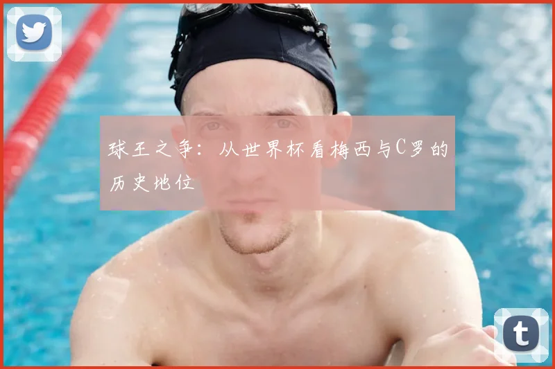球王之争:从世界杯看梅西与C罗的历史地位