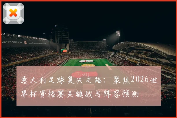 意大利足球复兴之路:聚焦2026世界杯资格赛关键战与阵容预测