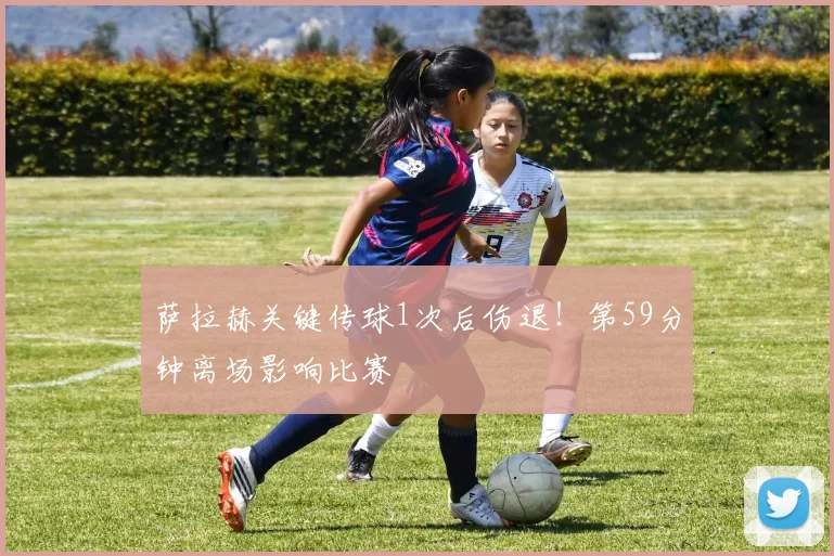 萨拉赫关键传球1次后伤退！第59分钟离场影响比赛