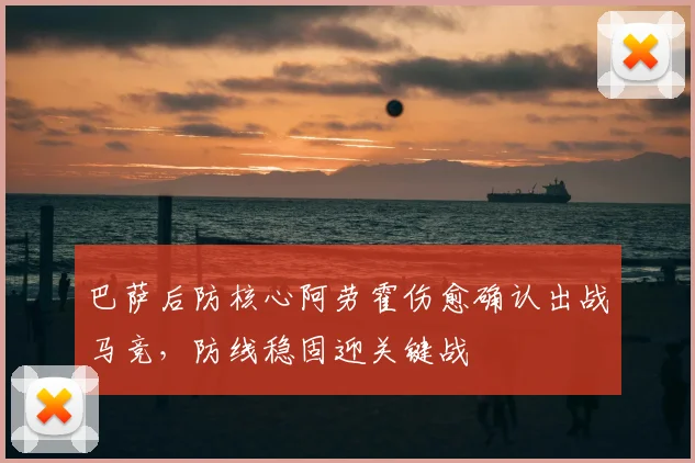 巴萨后防核心阿劳霍伤愈确认出战马竞,防线稳固迎关键战