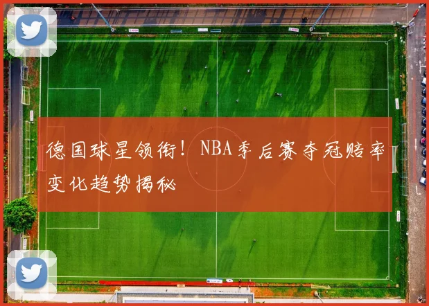 德国球星领衔!NBA季后赛夺冠赔率变化趋势揭秘