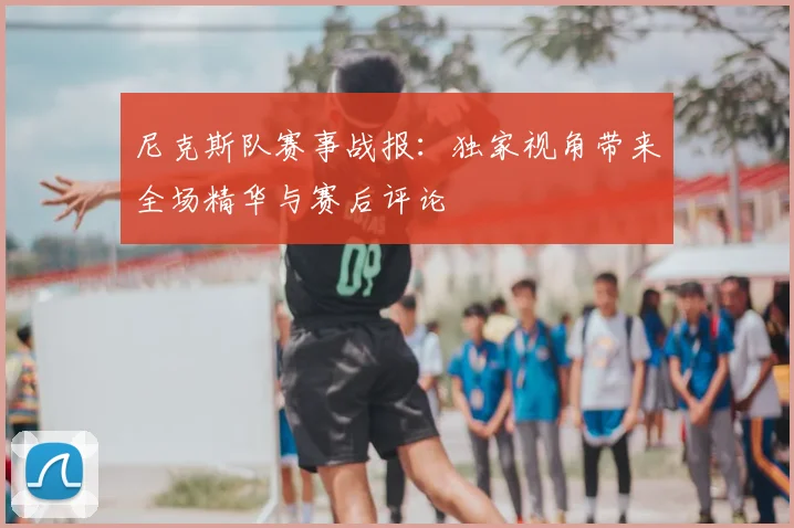 尼克斯队赛事战报:独家视角带来全场精华与赛后评论