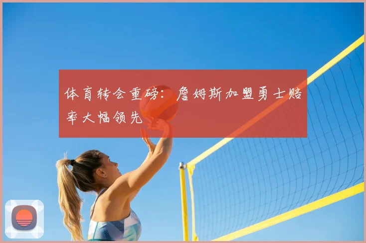体育转会重磅：詹姆斯加盟勇士赔率大幅领先