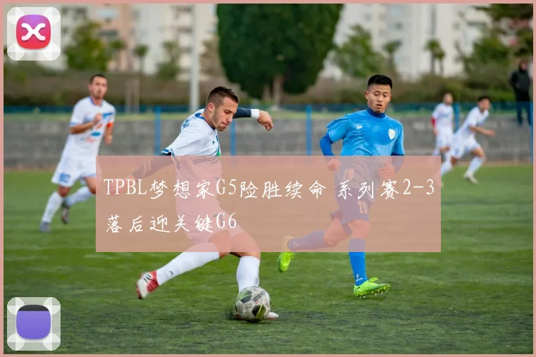 TPBL梦想家G5险胜续命 系列赛2-3落后迎关键G6