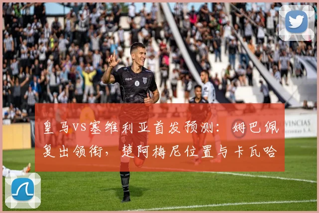 皇马vs塞维利亚首发预测:姆巴佩复出领衔,楚阿梅尼位置与卡瓦哈尔状态解析