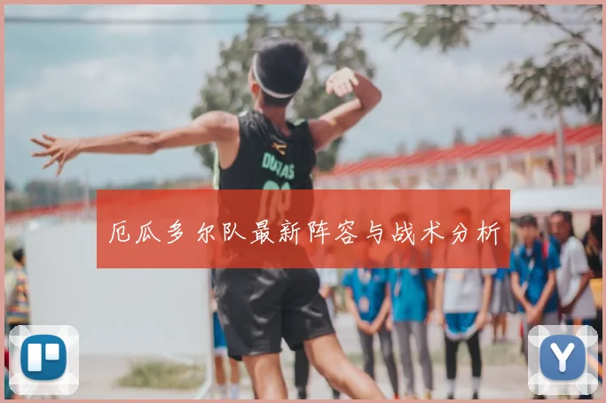 厄瓜多尔队最新阵容与战术分析