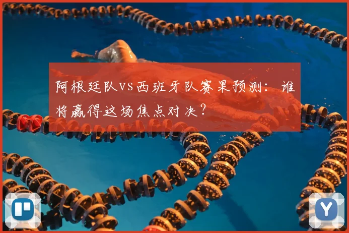阿根廷队vs西班牙队赛果预测：谁将赢得这场焦点对决？