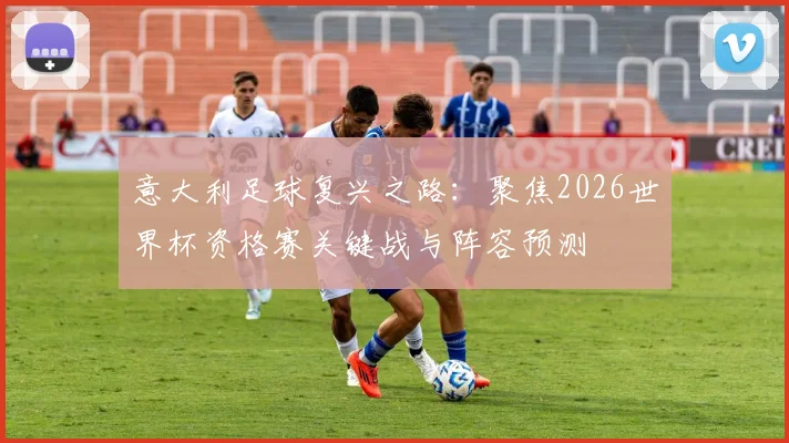 意大利足球复兴之路:聚焦2026世界杯资格赛关键战与阵容预测