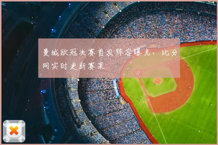 曼城欧冠决赛首发阵容曝光,比分网实时更新赛果