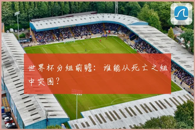 世界杯分组前瞻:谁能从死亡之组中突围?