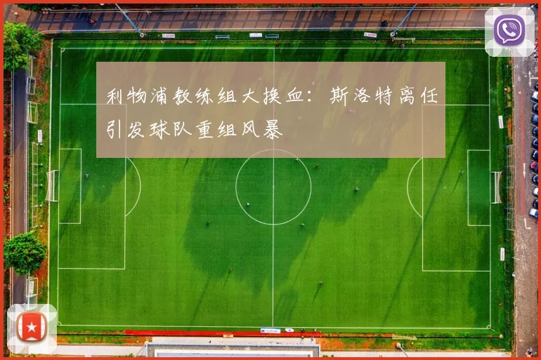 利物浦教练组大换血:斯洛特离任引发球队重组风暴