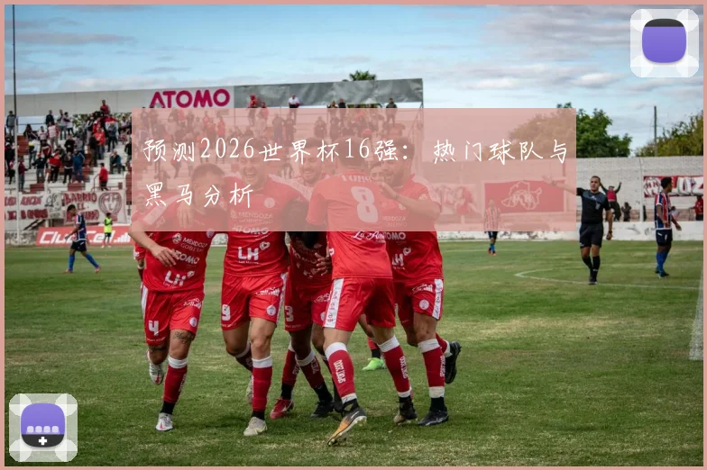 预测2026世界杯16强:热门球队与黑马分析