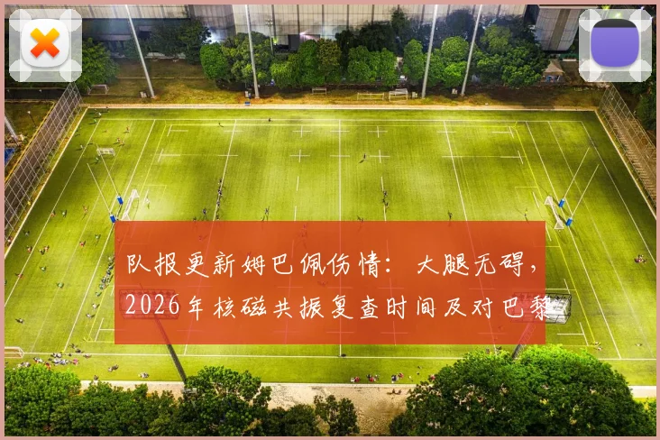 队报更新姆巴佩伤情:大腿无碍,2026年核磁共振复查时间及对巴黎赛季影响