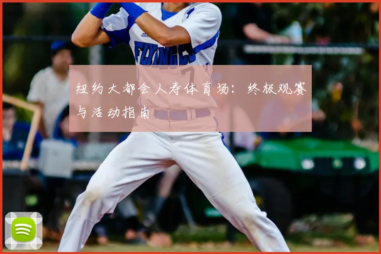 纽约大都会人寿体育场：终极观赛与活动指南