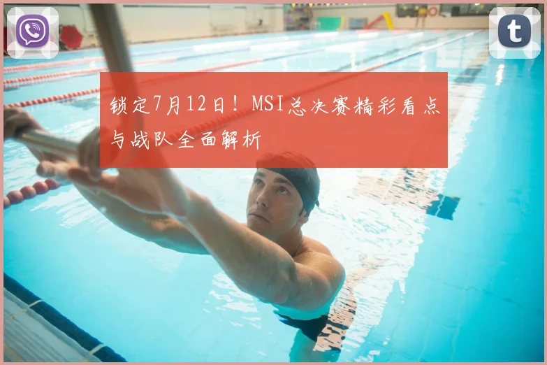 锁定7月12日!MSI总决赛精彩看点与战队全面解析