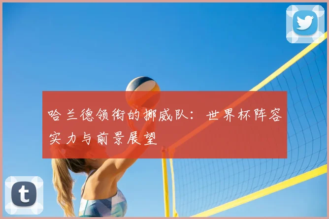 哈兰德领衔的挪威队:世界杯阵容实力与前景展望