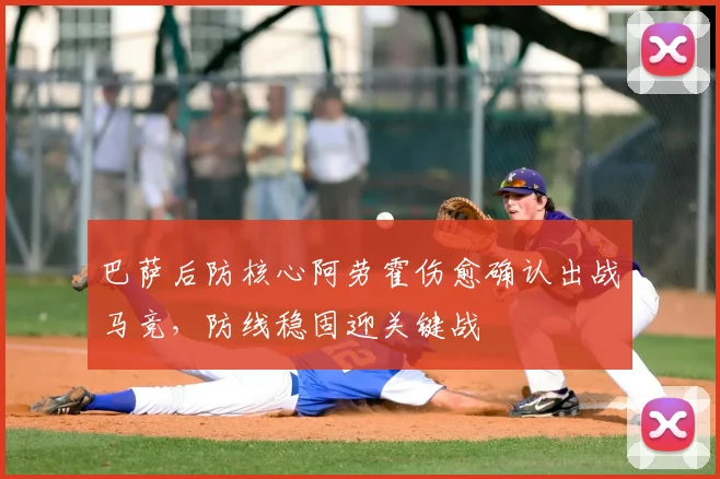 巴萨后防核心阿劳霍伤愈确认出战马竞,防线稳固迎关键战