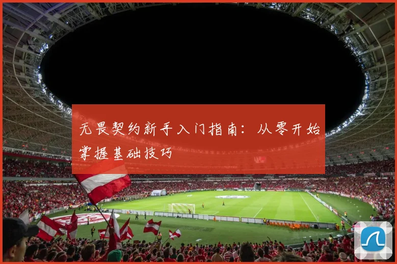 无畏契约新手入门指南:从零开始掌握基础技巧