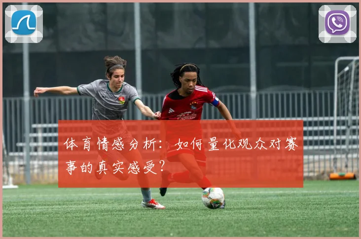 体育情感分析:如何量化观众对赛事的真实感受?