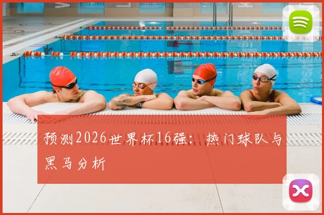 预测2026世界杯16强:热门球队与黑马分析