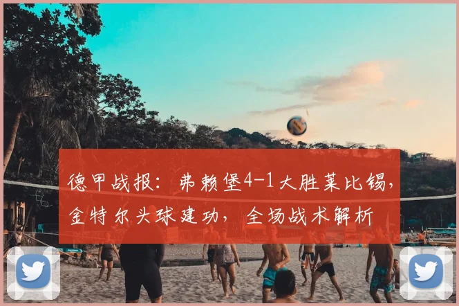 德甲战报:弗赖堡4-1大胜莱比锡,金特尔头球建功,全场战术解析